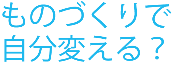 ものづくりで自分変える？