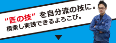 “匠の技”を自分流の技に。模索し実践できるよろこび。