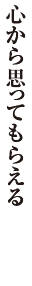 心から思ってもらえる